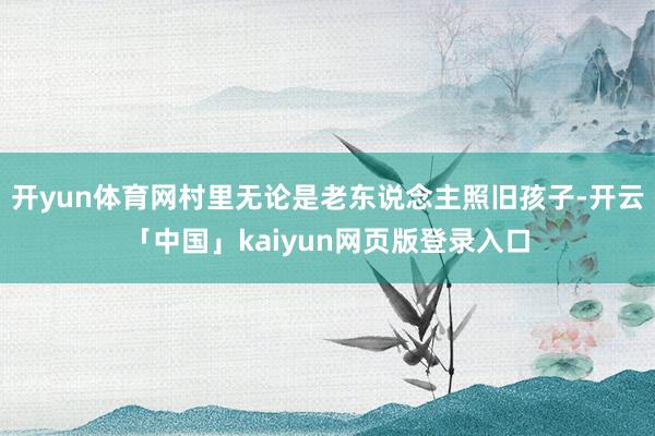 开yun体育网村里无论是老东说念主照旧孩子-开云「中国」kaiyun网页版登录入口