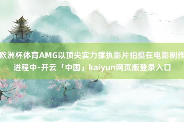 欧洲杯体育AMG以顶尖实力撑执影片拍摄在电影制作进程中-开云「中国」kaiyun网页版登录入口