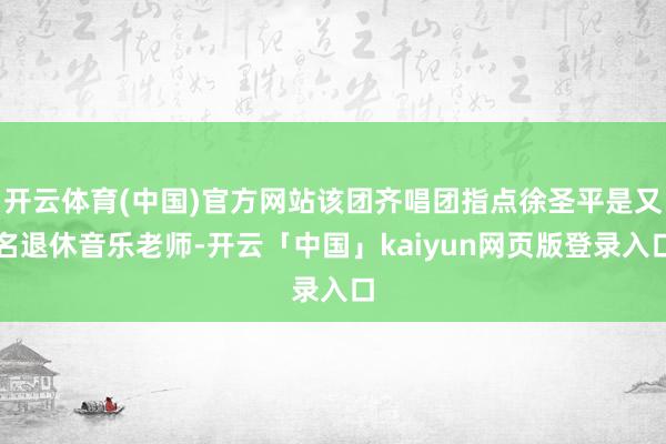 开云体育(中国)官方网站该团齐唱团指点徐圣平是又名退休音乐老师-开云「中国」kaiyun网页版登录入口