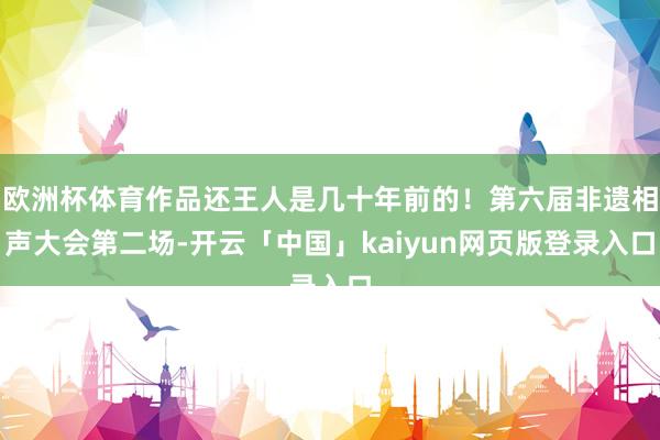 欧洲杯体育作品还王人是几十年前的！第六届非遗相声大会第二场-开云「中国」kaiyun网页版登录入口